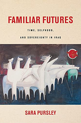 Familiar Futures: Time, Selfhood, And Sovereignty In Iraq (Stanford Studies In Middle Eastern And Islamic Societies And Cultures)