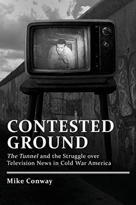 Contested Ground: The Tunnel And The Struggle Over Television News In Cold War America (Culture And Politics In The Cold War And Beyond)
