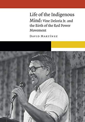 Life Of The Indigenous Mind: Vine Deloria Jr. And The Birth Of The Red Power Movement (New Visions In Native American And Indigenous Studies)