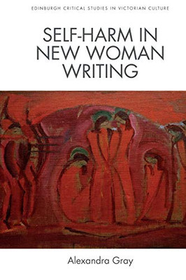 Self-Harm In New Woman Writing (Edinburgh Critical Studies In Victorian Culture)
