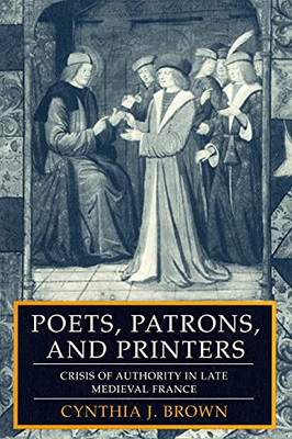 Poets, Patrons, And Printers: Crisis Of Authority In Late Medieval France