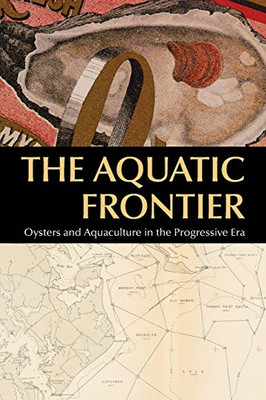 The Aquatic Frontier: Oysters And Aquaculture In The Progressive Era (Environmental History Of The Northeast)