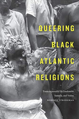 Queering Black Atlantic Religions: Transcorporeality In Candomblé, Santería, And Vodou (Religious Cultures Of African And African Diaspora People)