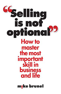 Selling Is Not Optional: How To Master The Most Important Skill In Business And Life