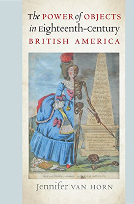 The Power Of Objects In Eighteenth-Century British America (Published By The Omohundro Institute Of Early American History And Culture And The University Of North Carolina Press)