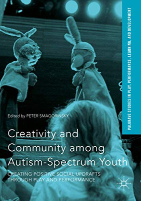 Creativity And Community Among Autism-Spectrum Youth: Creating Positive Social Updrafts Through Play And Performance (Palgrave Studies In Play, Performance, Learning, And Development)