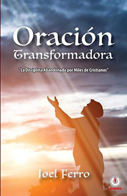 Oración Transformadora: La Disciplina Abandonada Por Miles De Cristianos (Spanish Edition)