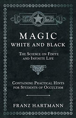 Magic, White And Black - The Science On Finite And Infinite Life - Containing Practical Hints For Students Of Occultism