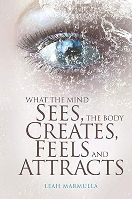 What The Mind Sees, The Body Feels, Creates And Attracts: New Edition