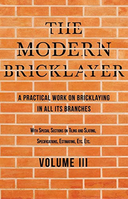 The Modern Bricklayer - A Practical Work On Bricklaying In All Its Branches - Volume Iii: With Special Selections On Tiling And Slating, Specifications Estimating, Etc (3)