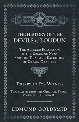 The History Of The Devils Of Loudun - The Alleged Possession Of The Ursuline Nuns, And The Trial And Execution Of Urbain Grandier - Told By An ... Original French - Volumes I., Ii., And Iii.