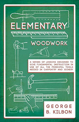 Elementary Woodwork - A Series Of Lessons Designed To Give Fundamental Instruction In Use Of All The Principal Tools Needed In Carpentry And Joinery - 1893