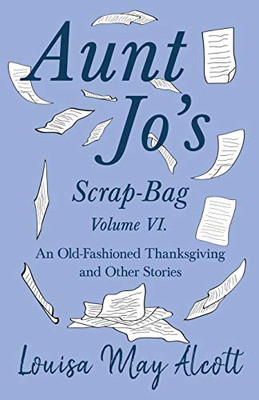 Aunt Jo'S Scrap-Bag Volume Vi: An Old-Fashioned Thanksgiving, And Other Stories