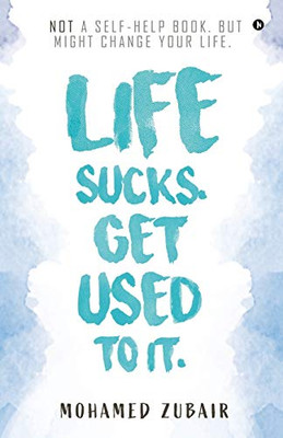 Life Sucks. Get Used To It.: Not A Self-Help Book. But Might Change Your Life.