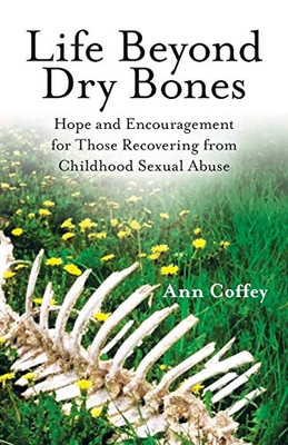 Life Beyond Dry Bones: Hope And Encouragement For Those Recovering From Childhood Sexual Abuse