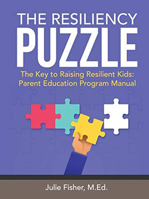 The Resiliency Puzzle: The Key To Raising Resilient Kids: Parent Education Program Manual