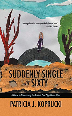 Suddenly Single At Sixty: A Guide To Overcoming The Loss Of Your Significant Other