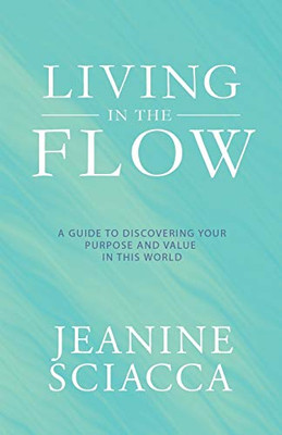 Living In The Flow: A Guide To Discovering Your Purpose And Value In This World