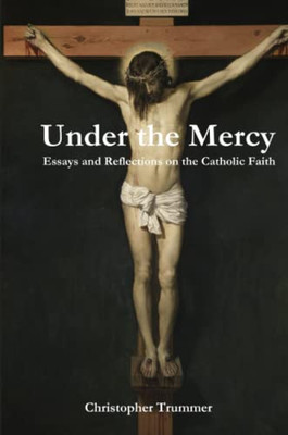 Under The Mercy: Essays And Reflections On The Catholic Faith