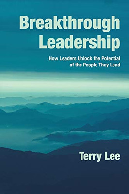 Breakthrough Leadership: How Leaders Unlock The Potential Of The People They Lead