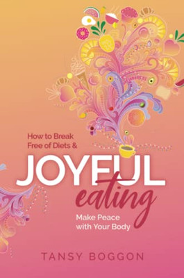 Joyful Eating: How To Break Free Of Diets And Make Peace With Your Body