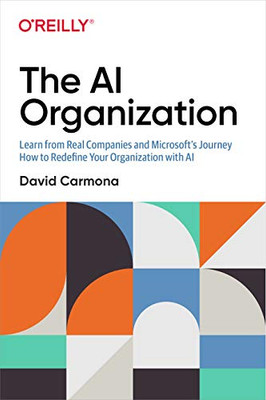 The AI Organization: Learn from Real Companies and Microsoft�s Journey How to Redefine Your Organization with AI