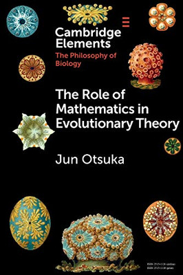 The Role Of Mathematics In Evolutionary Theory (Elements In The Philosophy Of Biology)