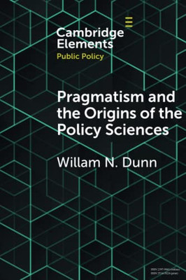 Pragmatism And The Origins Of The Policy Sciences: Rediscovering Lasswell And The Chicago School (Elements In Public Policy)