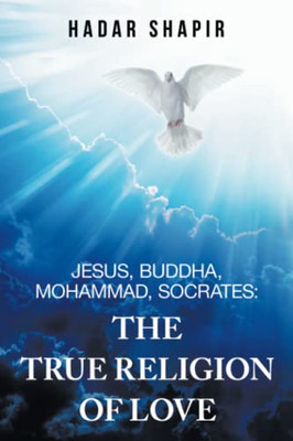 Jesus, Buddha, Mohammad, Socrates: The True Religion Of Love