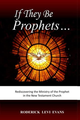 If They Be Prophets: Rediscovering The Ministry Of The Prophet In The New Testament Church