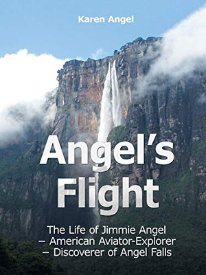 Angel'S Flight: The Life Of Jimmie Angel - American Aviator-Explorer - Discoverer Of Angel Falls