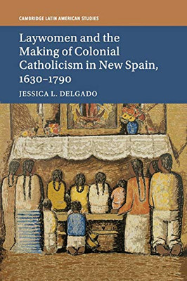 Laywomen And The Making Of Colonial Catholicism In New Spain, 16301790 (Cambridge Latin American Studies, Series Number 110)