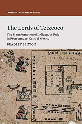 The Lords Of Tetzcoco: The Transformation Of Indigenous Rule In Postconquest Central Mexico (Cambridge Latin American Studies, Series Number 104)