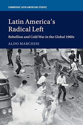 Latin America'S Radical Left: Rebellion And Cold War In The Global 1960S (Cambridge Latin American Studies, Series Number 107)
