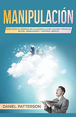 Manipulación: Guía Para El Dominio De La Manipulación Usando Técnicas De Pnl, Persuasión Y Control Mental (Spanish Edition)