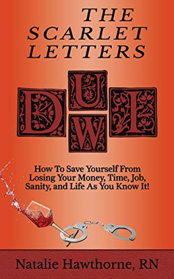 The Scarlet Letters Dui Dwi: How To Save Yourself From Losing Your Money, Time, Job, Sanity And Life As You Know It!