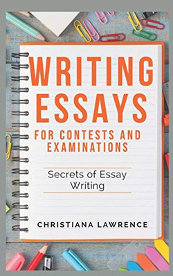 Writing Essays For Contests And Examinations: Secrets Of Essay Writing