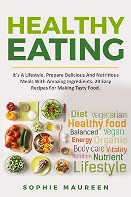 Healthy Eating: It´S A Lifestyle, Prepare Delicious And Nutritious Foods With Amazing Ingredients 20 Easy Recipes For Making Tasty Food (Healthy Food, Diet, Lose Weight, Cookbook, Lifestyle.)