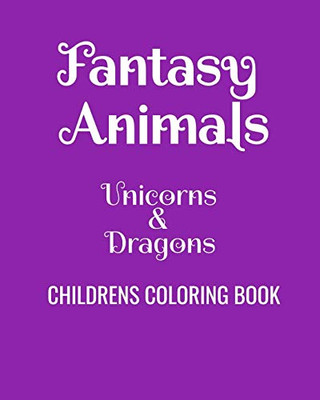 Fantasy Animals Unicorns & Dragons Childrens Coloring Book: Fun Coloring Book For Kids Of All Ages