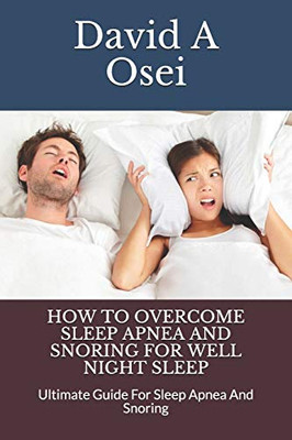 How To Overcome Sleep Apnea And Snoring For Well Night Sleep: Ultimate Guide For Sleep Apnea And Snoring