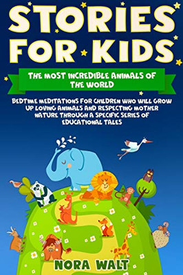 Stories For Kids The Most Incredible Animals Of The World: Bedtime Meditations For Children Who Will Grow Up Loving Animals And Respecting Mother Nature Through A Specific Series Of Educational Tales