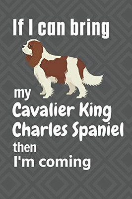 If I Can Bring My Cavalier King Charles Spaniel Then I'M Coming: For Cavalier King Charles Spaniel Dog Fans