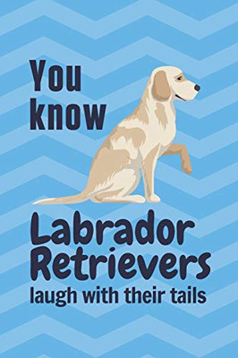 You Know Labrador Retrievers Laugh With Their Tails: For Labrador Retriever Dog Fans