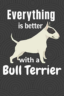 Everything Is Better With A Bull Terrier: For Bull Terrier Dog Fans