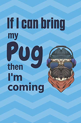 If I Can Bring My Pug Then I'M Coming: For Pug Dog Fans