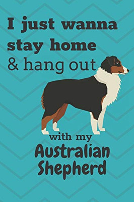 I Just Wanna Stay Home & Hang Out With My Australian Shepherd: For Australian Shepherd Dog Fans