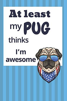 At Least My Pug Thinks IM Awesome: For Pug Dog Fans