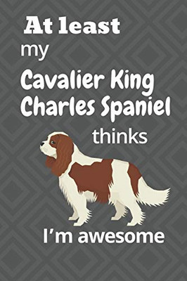 At Least My Cavalier King Charles Spaniel Thinks IM Awesome: For Cavalier King Charles Spaniel Dog Fans