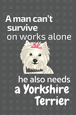 A Man CanT Survive On Works Alone He Also Needs A Yorkshire Terrier: For Yorkshire Terrier Dog Fans