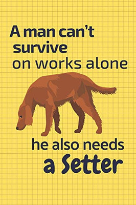 A Man CanT Survive On Works Alone He Also Needs A Setter: For Setter Dog Fans